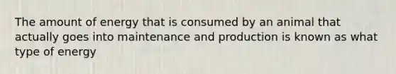 The amount of energy that is consumed by an animal that actually goes into maintenance and production is known as what type of energy