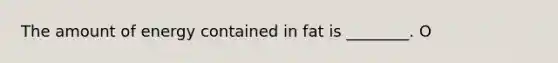 The amount of energy contained in fat is ________. O
