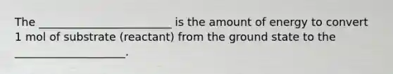 The ________________________ is the amount of energy to convert 1 mol of substrate (reactant) from the ground state to the ____________________.