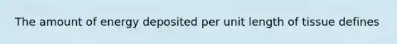 The amount of energy deposited per unit length of tissue defines