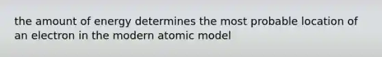 the amount of energy determines the most probable location of an electron in the modern atomic model