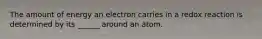 The amount of energy an electron carries in a redox reaction is determined by its ______ around an atom.