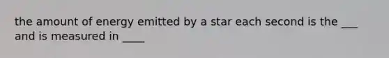 the amount of energy emitted by a star each second is the ___ and is measured in ____