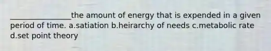 ________________the amount of energy that is expended in a given period of time. a.satiation b.heirarchy of needs c.metabolic rate d.set point theory