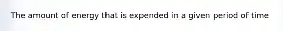 The amount of energy that is expended in a given period of time