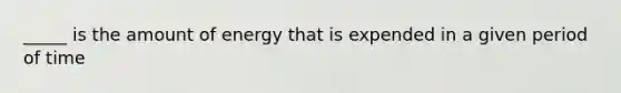 _____ is the amount of energy that is expended in a given period of time