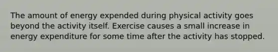 The amount of energy expended during physical activity goes beyond the activity itself. Exercise causes a small increase in energy expenditure for some time after the activity has stopped.