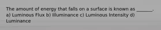 The amount of energy that falls on a surface is known as _______. a) Luminous Flux b) Illuminance c) Luminous Intensity d) Luminance