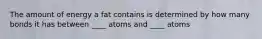 The amount of energy a fat contains is determined by how many bonds it has between ____ atoms and ____ atoms