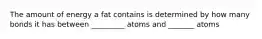 The amount of energy a fat contains is determined by how many bonds it has between _________ atoms and _______ atoms