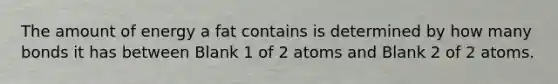 The amount of energy a fat contains is determined by how many bonds it has between Blank 1 of 2 atoms and Blank 2 of 2 atoms.