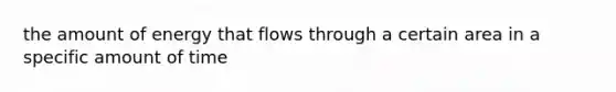 the amount of energy that flows through a certain area in a specific amount of time