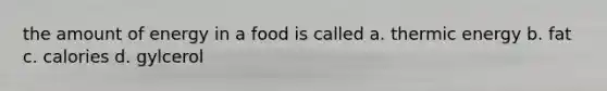 the amount of energy in a food is called a. thermic energy b. fat c. calories d. gylcerol