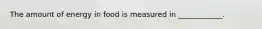 The amount of energy in food is measured in ____________.
