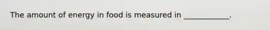 The amount of energy in food is measured in ____________.