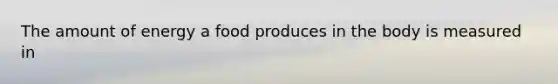 The amount of energy a food produces in the body is measured in