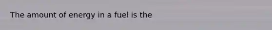 The amount of energy in a fuel is the