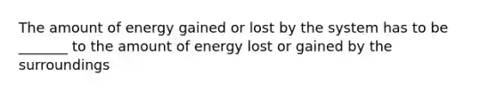 The amount of energy gained or lost by the system has to be _______ to the amount of energy lost or gained by the surroundings