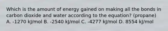 Which is the amount of energy gained on making all the bonds in carbon dioxide and water according to the equation? (propane) A. -1270 kJ/mol B. -2540 kJ/mol C. -4277 kJ/mol D. 8554 kJ/mol