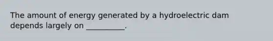The amount of energy generated by a hydroelectric dam depends largely on __________.