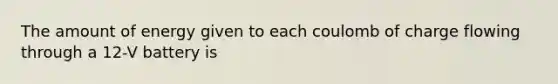 The amount of energy given to each coulomb of charge flowing through a 12-V battery is