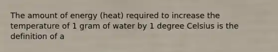 The amount of energy (heat) required to increase the temperature of 1 gram of water by 1 degree Celsius is the definition of a