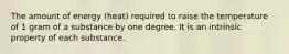 The amount of energy (heat) required to raise the temperature of 1 gram of a substance by one degree. It is an intrinsic property of each substance.