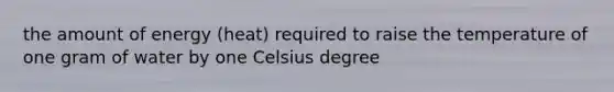 the amount of energy (heat) required to raise the temperature of one gram of water by one Celsius degree