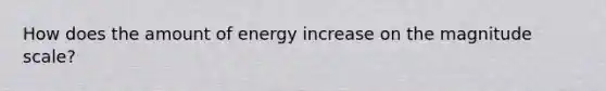 How does the amount of energy increase on the magnitude scale?