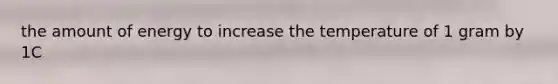 the amount of energy to increase the temperature of 1 gram by 1C