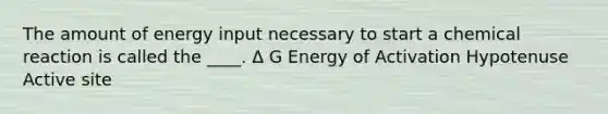 The amount of energy input necessary to start a chemical reaction is called the ____. Δ G Energy of Activation Hypotenuse Active site