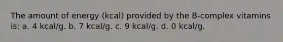 The amount of energy (kcal) provided by the B-complex vitamins is: a. 4 kcal/g. b. 7 kcal/g. c. 9 kcal/g. d. 0 kcal/g.