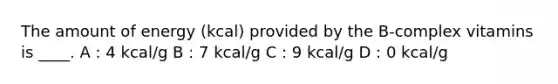 The amount of energy (kcal) provided by the B-complex vitamins is ____. A : 4 kcal/g B : 7 kcal/g C : 9 kcal/g D : 0 kcal/g