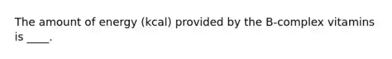 The amount of energy (kcal) provided by the B-complex vitamins is ____.
