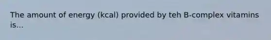 The amount of energy (kcal) provided by teh B-complex vitamins is...