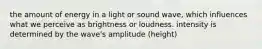 the amount of energy in a light or sound wave, which influences what we perceive as brightness or loudness. intensity is determined by the wave's amplitude (height)