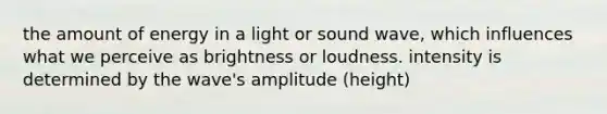 the amount of energy in a light or sound wave, which influences what we perceive as brightness or loudness. intensity is determined by the wave's amplitude (height)