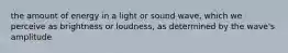 the amount of energy in a light or sound wave, which we perceive as brightness or loudness, as determined by the wave's amplitude