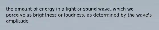 the amount of energy in a light or sound wave, which we perceive as brightness or loudness, as determined by the wave's amplitude