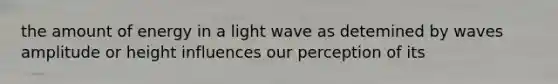 the amount of energy in a light wave as detemined by waves amplitude or height influences our perception of its