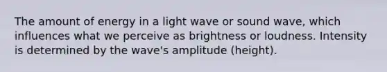 The amount of energy in a light wave or sound wave, which influences what we perceive as brightness or loudness. Intensity is determined by the wave's amplitude (height).