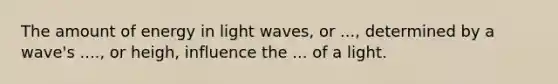 The amount of energy in light waves, or ..., determined by a wave's ...., or heigh, influence the ... of a light.