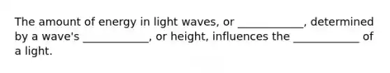 The amount of energy in light waves, or ____________, determined by a wave's ____________, or height, influences the ____________ of a light.