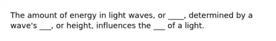 The amount of energy in light waves, or ____, determined by a wave's ___, or height, influences the ___ of a light.