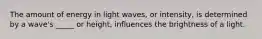 The amount of energy in light waves, or intensity, is determined by a wave's _____ or height, influences the brightness of a light.