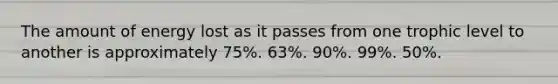 The amount of energy lost as it passes from one trophic level to another is approximately 75%. 63%. 90%. 99%. 50%.