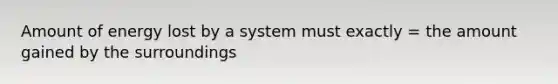 Amount of energy lost by a system must exactly = the amount gained by the surroundings