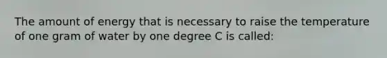 The amount of energy that is necessary to raise the temperature of one gram of water by one degree C is called: