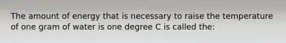 The amount of energy that is necessary to raise the temperature of one gram of water is one degree C is called the: