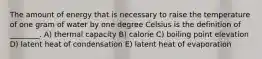 The amount of energy that is necessary to raise the temperature of one gram of water by one degree Celsius is the definition of ________. A) thermal capacity B) calorie C) boiling point elevation D) latent heat of condensation E) latent heat of evaporation